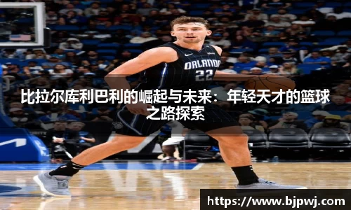 比拉尔库利巴利的崛起与未来：年轻天才的篮球之路探索